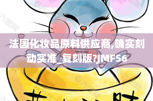 法国化妆品原料供应商,确实刻动实准_复刻版?JMF56