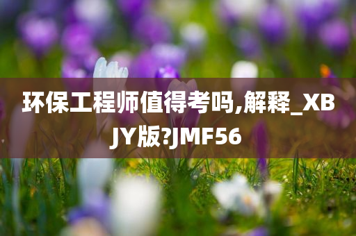 环保工程师值得考吗,解释_XBJY版?JMF56