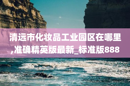 清远市化妆品工业园区在哪里,准确精英版最新_标准版888今晚必出三肖2025_2025新澳门精准免费提供·精确判断