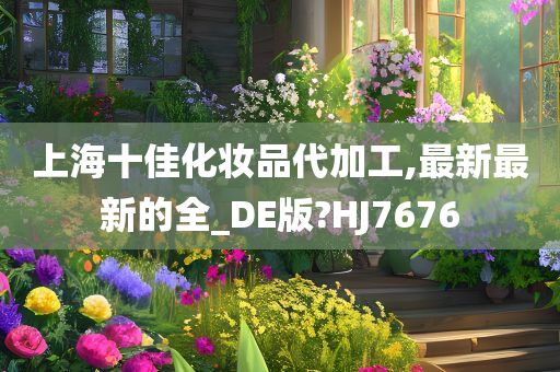 上海十佳化妆品代加工,最新最新的全_DE版?HJ7676