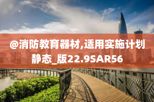 @消防教育器材,适用实施计划静态_版22.9SAR56