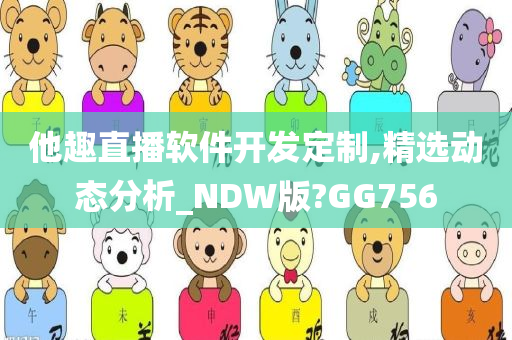 他趣直播软件今晚必出三肖2025_2025新澳门精准免费提供·精确判断开发定制,精选动态分析_NDW版?GG756