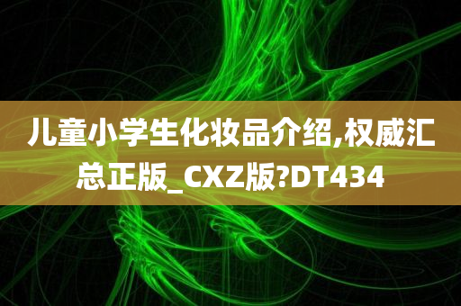 儿童小学生化妆品介绍,权威汇总正版_CXZ版?DT434