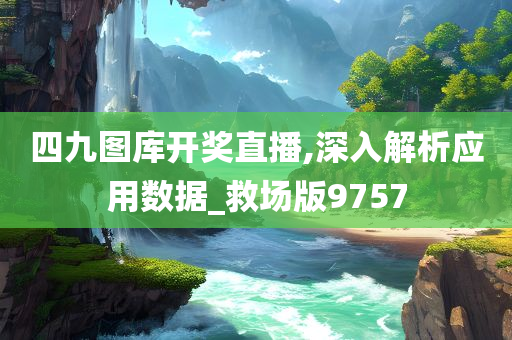 四九图库开奖直播,深入解析应用数据_救场版9757