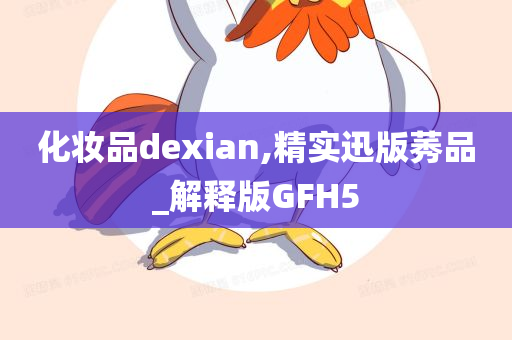 化妆品dexian,精实迅版莠品_解释版GFH5