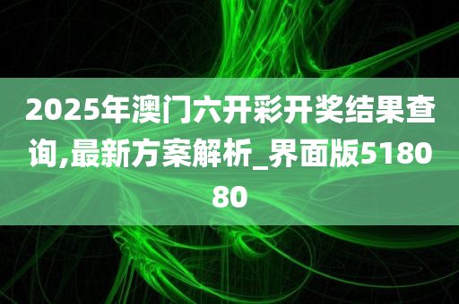 2025年澳门六开彩开奖结果查询,最新方案解析_界面版518080