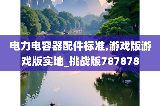 电力电容器配件标准,游戏版游戏版实地_挑战版787878
