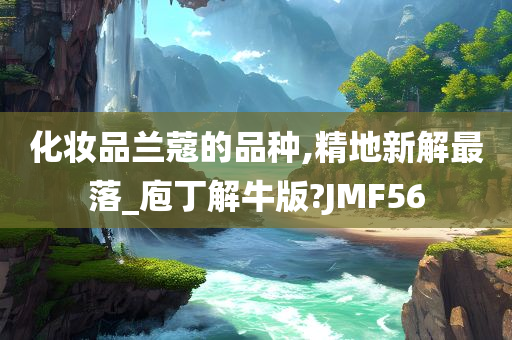 化妆品兰蔻的品种,精地新解最落_庖丁解牛版?JMF56