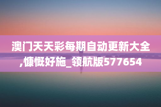 澳门天天彩每期自动更新大全,慷慨好施_领航版577654
