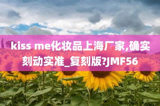 kiss me化妆品上海厂家,确实刻动实准_复刻版?JMF56