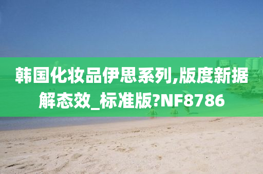 韩国化妆品伊思系列,版度新据解态效_标准版?NF8786