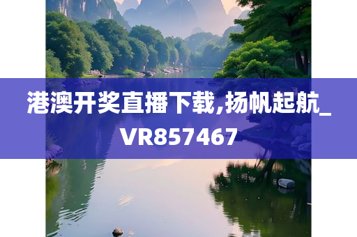 港澳开奖直播下载,扬帆起航_VR857467