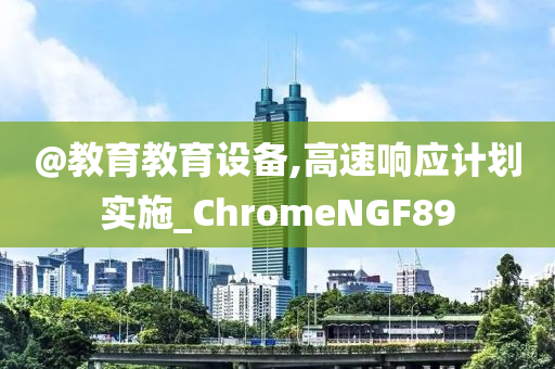 @教育教育设备,高速响应计划实施_ChromeNGF89