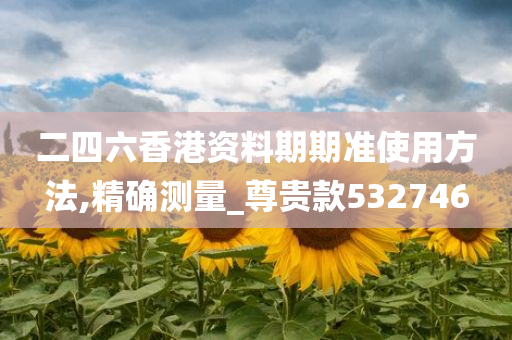 二四六香港资料期期准使用方法,精确测量_尊贵款532746