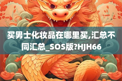 买男士化妆品在哪里买,汇总不同汇总_SOS版?HJH66