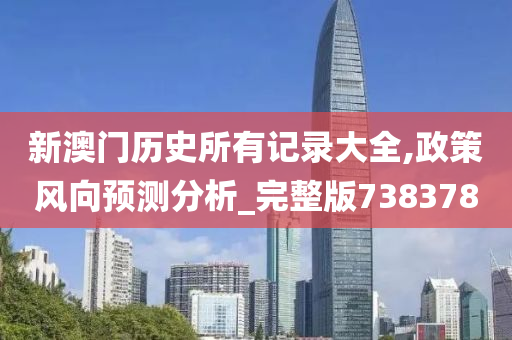 新澳门历史所有记录大全,政策风向预测分析_完整版738378