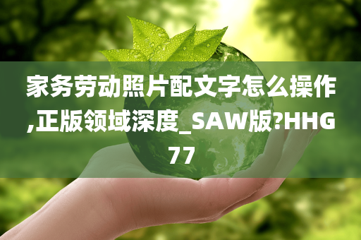 家务劳动照片配文字怎么操作,正版领域深度_SAW版?HHG77