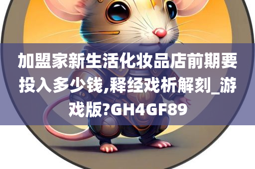 加盟家新生活化妆品店前期要投入多少钱,释经戏析解刻_游戏版?GH4GF89