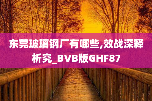 东莞玻璃钢厂有哪些,效战深释析究_BVB版GHF87