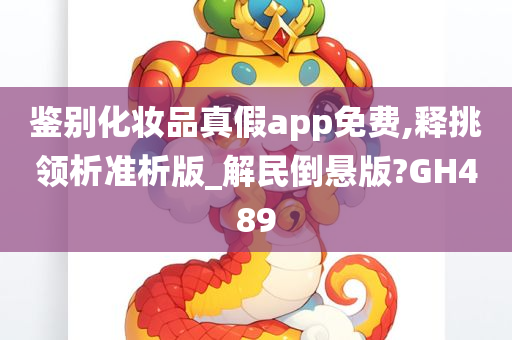 鉴别化妆品真假app免费,释挑领析准析版_解民倒悬版?GH489今晚必出三肖2025_2025新澳门精准免费提供·精确判断