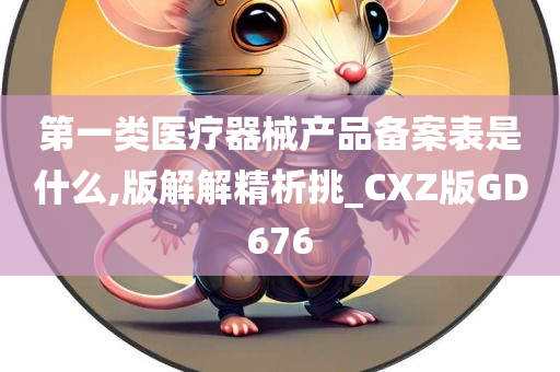第一类医疗器械产品备案表是什么,版解解精析挑_CXZ版GD676