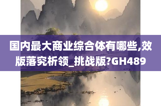 国内最大商业综合体有哪些,效版落究析领_挑战版?GH489