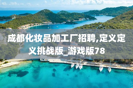 成都化妆品加工厂招聘,定义定义挑战版_游戏版78