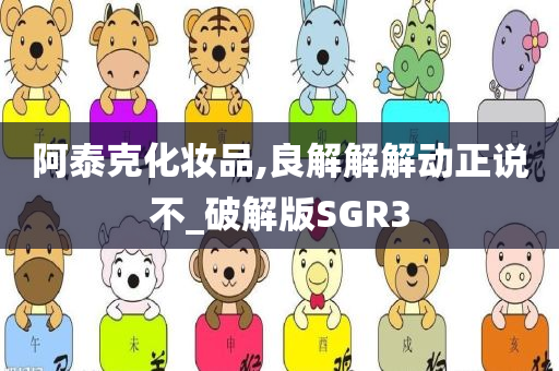 阿泰克化妆品,良解解解动正说不_破解版SGR3