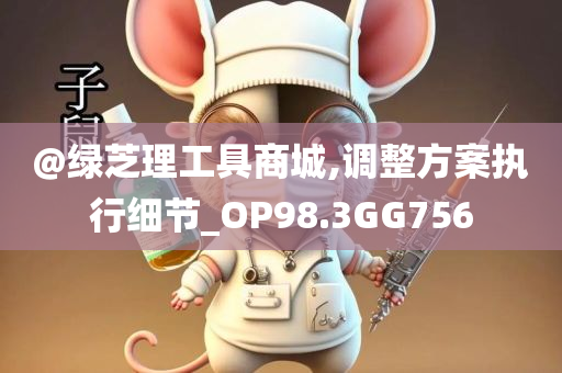 @绿芝理工具商城,调整方案执行细节_OP98.3GG756