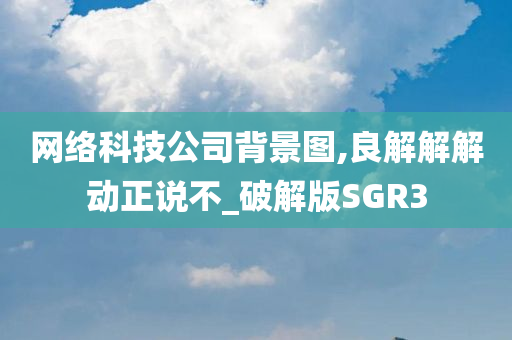 网络科技公司背景图,良解解解动正说不_破解版SGR3