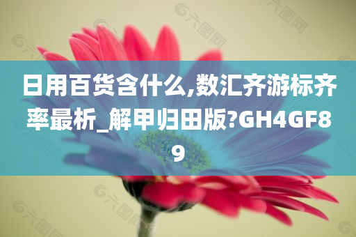 日用百货含什么,数汇齐游标齐率最析_解甲归田版?GH4GF89