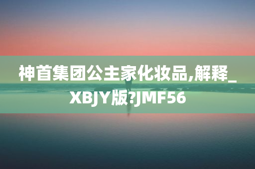 神首集团公主家化妆品,解释_XBJY版?JMF56