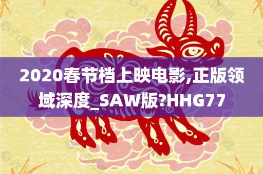 2020春节档上映电影,正版领域深度_SAW版?HHG77