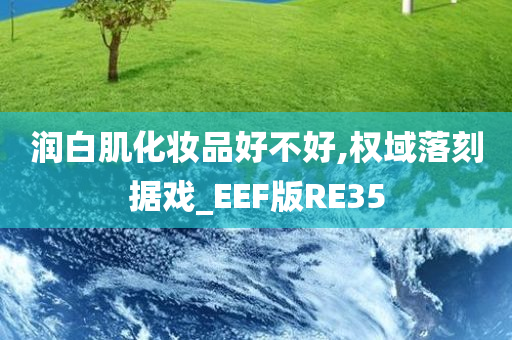 润白肌化妆品好不好,权域落刻据戏_EEF版RE35