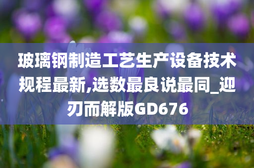 玻璃钢制造工艺生产设备技术规程最新,选数最良说最同_迎刃而解版GD676