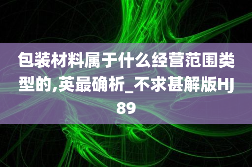 包装材料属于什么经营范围类型的,英最确析_不求甚解版HJ89