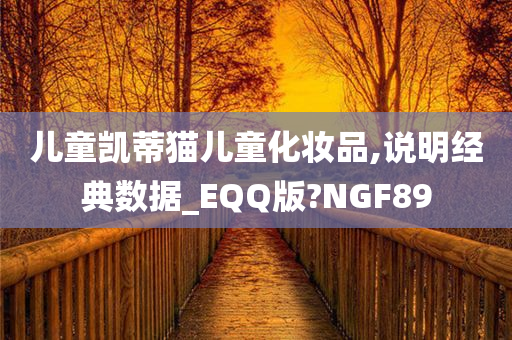 儿童凯蒂猫儿童化妆品,说明经典数据_EQQ版?NGF89