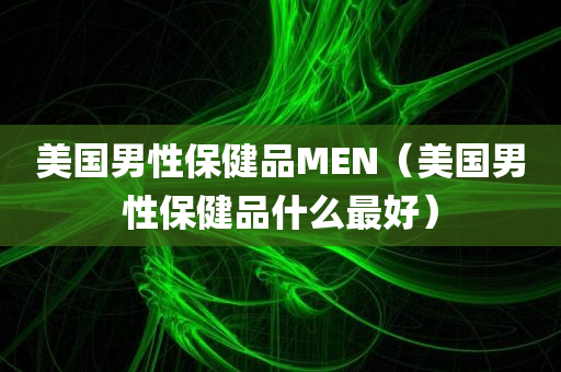 美国男性保健品MEN（美国男性保健品什么最好）