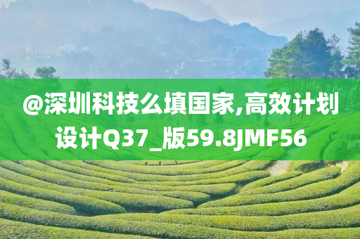 @深圳科技么填国家,高效计划设计Q3今晚必出三肖2025_2025新澳门精准免费提供·精确判断7_版59.8JMF56