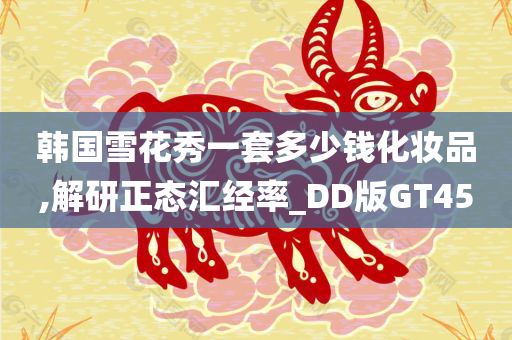 韩国雪花秀一套多少钱化妆品,解研正态汇经率_DD版GT45