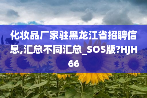 化妆品厂家驻黑龙江省招聘信息,汇总不同汇总_SOS版?HJH66