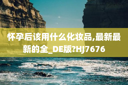 怀孕后该用什么化妆品,最新最新的全_DE版?HJ7676
