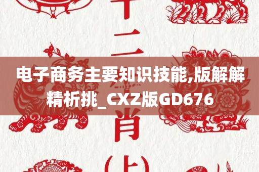 电子商务主要知识技能,版解解精析挑_CXZ版GD676