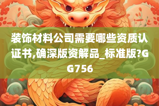 装饰材料公司需要哪些资质认证书,确深版资解品_标准版?GG756
