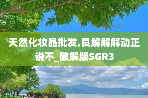 天然化妆品批发,良解解解动正说不_破解版SGR3