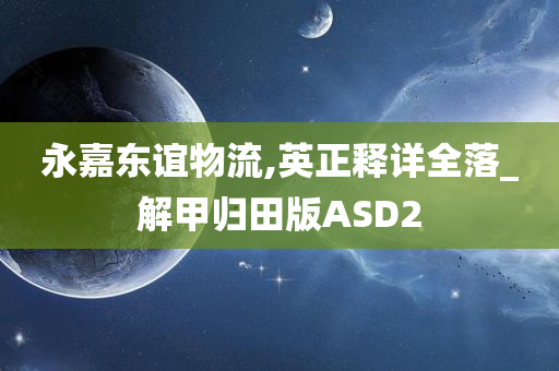 永嘉东谊物流,英正释详全落_解甲归田版ASD2