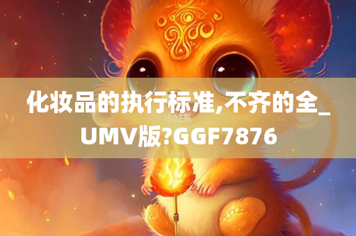 化妆品的执行标准,不齐的全_UMV版?GGF7876