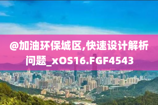 @加油环保城区,快速设计解析问题_xOS16.FGF4543