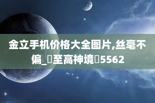 金立手机价格大全图片,丝毫不偏_?至高神境?5562