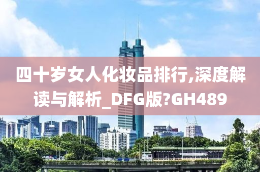 四十岁女人化妆品排行,深度解读与解析_DFG版?GH489